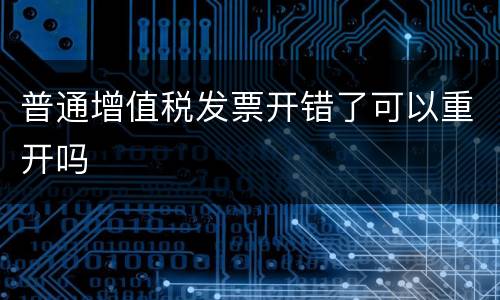 普通增值税发票开错了可以重开吗