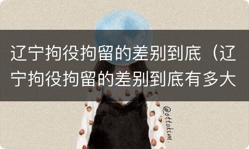 辽宁拘役拘留的差别到底（辽宁拘役拘留的差别到底有多大）