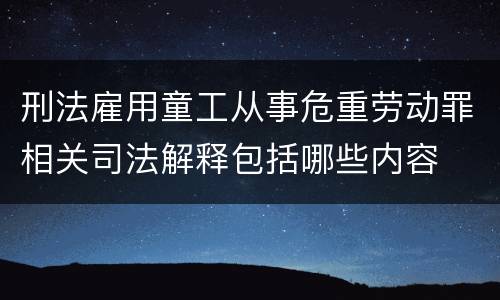 刑法雇用童工从事危重劳动罪相关司法解释包括哪些内容