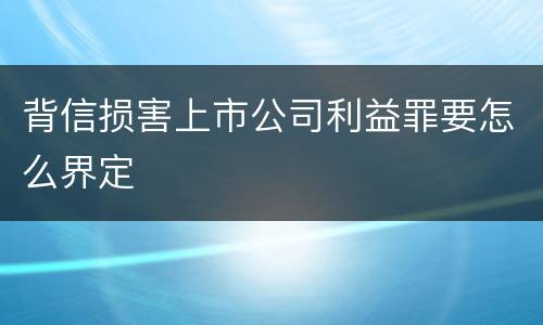 背信损害上市公司利益罪要怎么界定