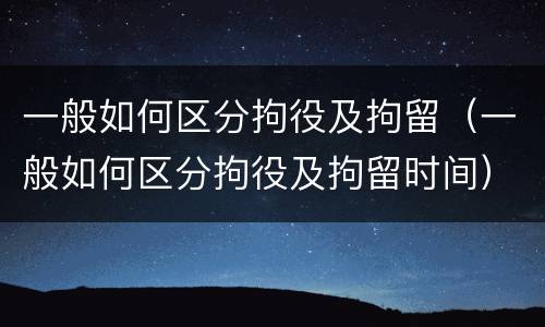 一般如何区分拘役及拘留（一般如何区分拘役及拘留时间）