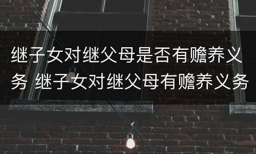 继子女对继父母是否有赡养义务 继子女对继父母有赡养义务吗