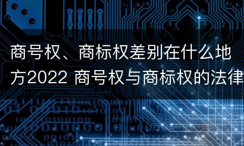 商号权、商标权差别在什么地方2022 商号权与商标权的法律冲突与解决