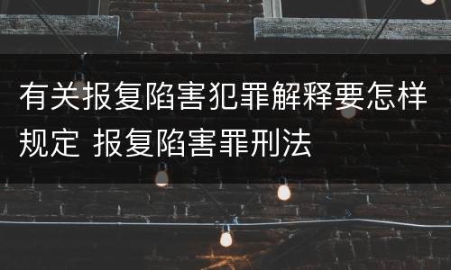 有关报复陷害犯罪解释要怎样规定 报复陷害罪刑法