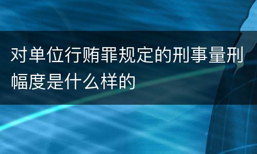 对单位行贿罪规定的刑事量刑幅度是什么样的