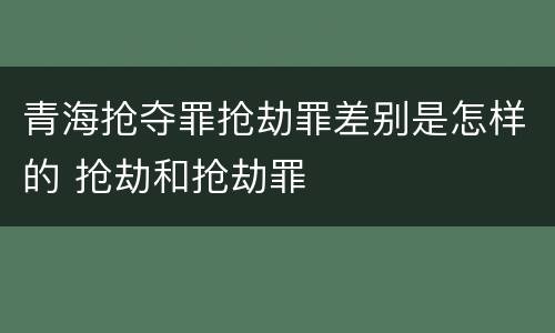 青海抢夺罪抢劫罪差别是怎样的 抢劫和抢劫罪