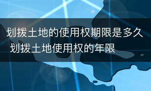 划拨土地的使用权期限是多久 划拨土地使用权的年限