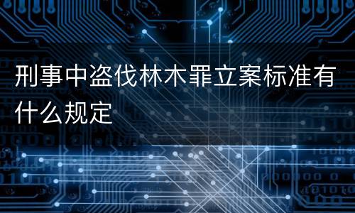 刑事中盗伐林木罪立案标准有什么规定