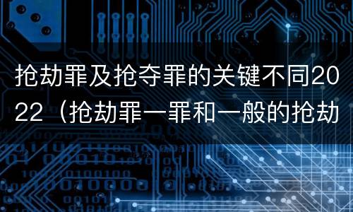 抢劫罪及抢夺罪的关键不同2022（抢劫罪一罪和一般的抢劫罪）