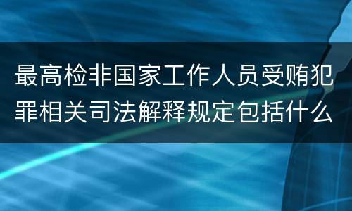 最高检非国家工作人员受贿犯罪相关司法解释规定包括什么重要内容