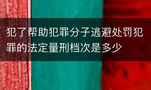 犯了帮助犯罪分子逃避处罚犯罪的法定量刑档次是多少