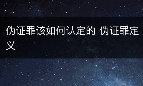 伪证罪该如何认定的 伪证罪定义