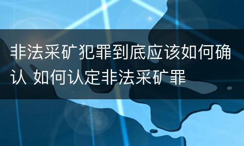 非法采矿犯罪到底应该如何确认 如何认定非法采矿罪