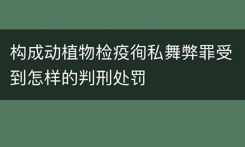 构成动植物检疫徇私舞弊罪受到怎样的判刑处罚