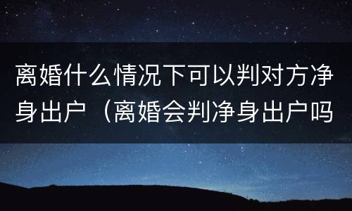 离婚什么情况下可以判对方净身出户（离婚会判净身出户吗）