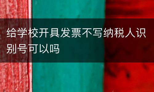 给学校开具发票不写纳税人识别号可以吗
