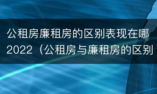 公租房廉租房的区别表现在哪2022（公租房与廉租房的区别是什么）