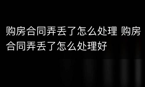 购房合同弄丢了怎么处理 购房合同弄丢了怎么处理好