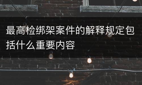 最高检绑架案件的解释规定包括什么重要内容