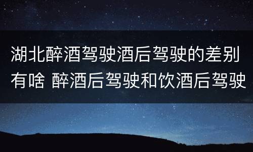 湖北醉酒驾驶酒后驾驶的差别有啥 醉酒后驾驶和饮酒后驾驶的区别