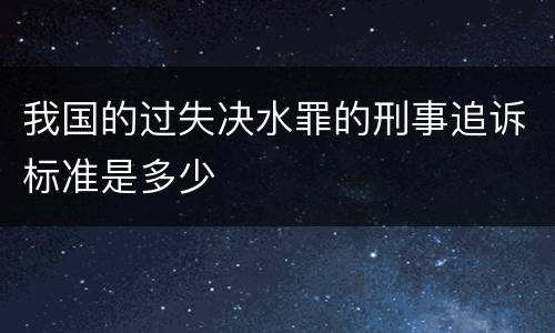 我国的过失决水罪的刑事追诉标准是多少