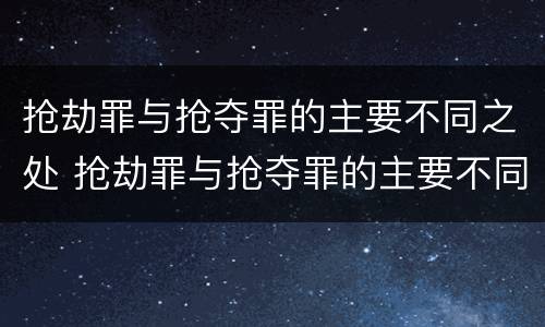 抢劫罪与抢夺罪的主要不同之处 抢劫罪与抢夺罪的主要不同之处在于