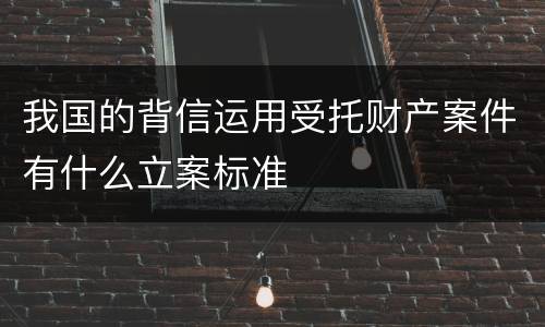 我国的背信运用受托财产案件有什么立案标准