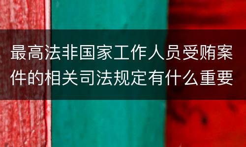 最高法非国家工作人员受贿案件的相关司法规定有什么重要内容