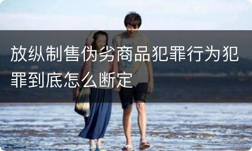 放纵制售伪劣商品犯罪行为犯罪到底怎么断定