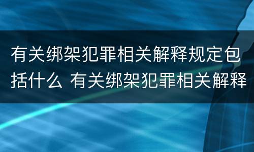 有关绑架犯罪相关解释规定包括什么 有关绑架犯罪相关解释规定包括什么