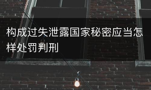 构成过失泄露国家秘密应当怎样处罚判刑