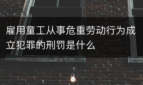 雇用童工从事危重劳动行为成立犯罪的刑罚是什么