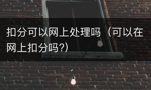 扣分可以网上处理吗（可以在网上扣分吗?）