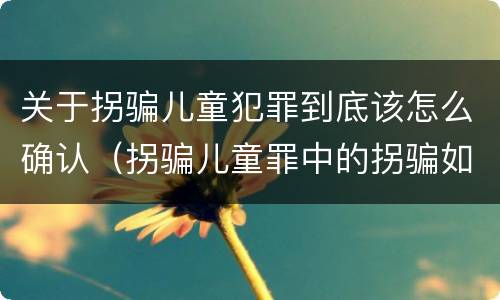 关于拐骗儿童犯罪到底该怎么确认（拐骗儿童罪中的拐骗如何认定）