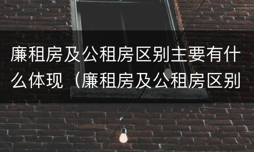 廉租房及公租房区别主要有什么体现（廉租房及公租房区别主要有什么体现）