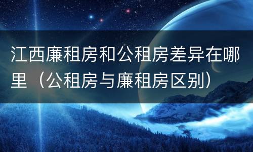 江西廉租房和公租房差异在哪里（公租房与廉租房区别）