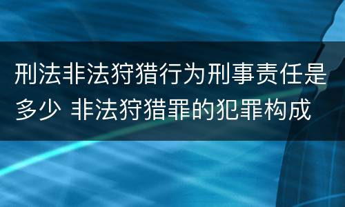 刑法非法狩猎行为刑事责任是多少 非法狩猎罪的犯罪构成