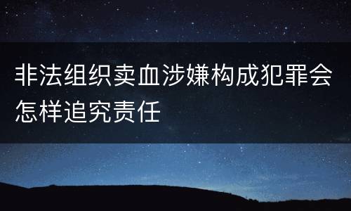 非法组织卖血涉嫌构成犯罪会怎样追究责任