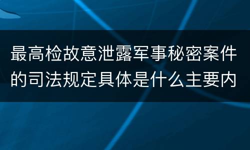 最高检故意泄露军事秘密案件的司法规定具体是什么主要内容