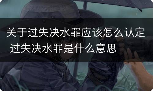 关于过失决水罪应该怎么认定 过失决水罪是什么意思
