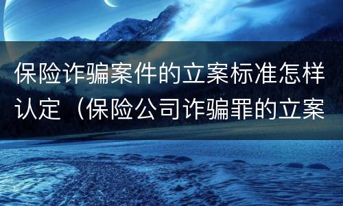保险诈骗案件的立案标准怎样认定（保险公司诈骗罪的立案标准）