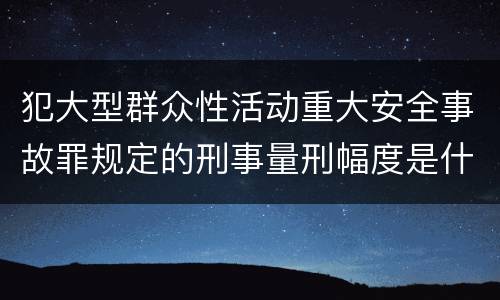犯大型群众性活动重大安全事故罪规定的刑事量刑幅度是什么