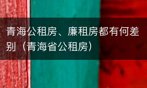 青海公租房、廉租房都有何差别（青海省公租房）