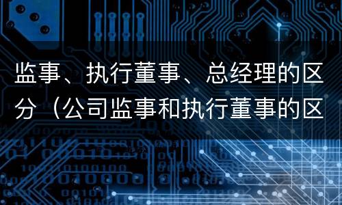 监事、执行董事、总经理的区分（公司监事和执行董事的区别）