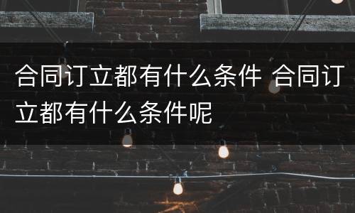 合同订立都有什么条件 合同订立都有什么条件呢