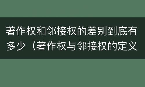 著作权和邻接权的差别到底有多少（著作权与邻接权的定义是什么）