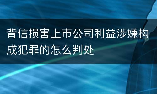 背信损害上市公司利益涉嫌构成犯罪的怎么判处
