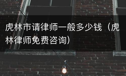 虎林市请律师一般多少钱（虎林律师免费咨询）