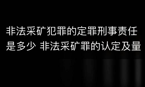 非法采矿犯罪的定罪刑事责任是多少 非法采矿罪的认定及量刑标准