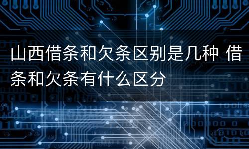 山西借条和欠条区别是几种 借条和欠条有什么区分